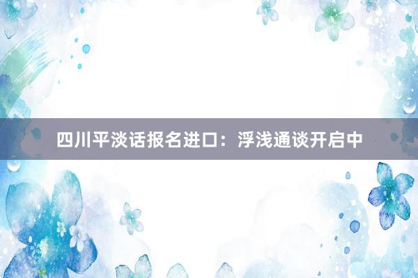 四川平淡话报名进口：浮浅通谈开启中
