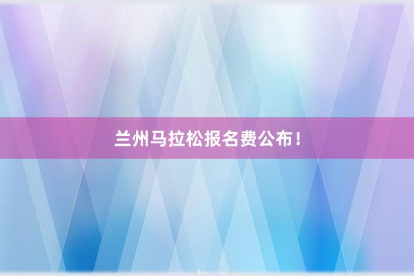 兰州马拉松报名费公布！