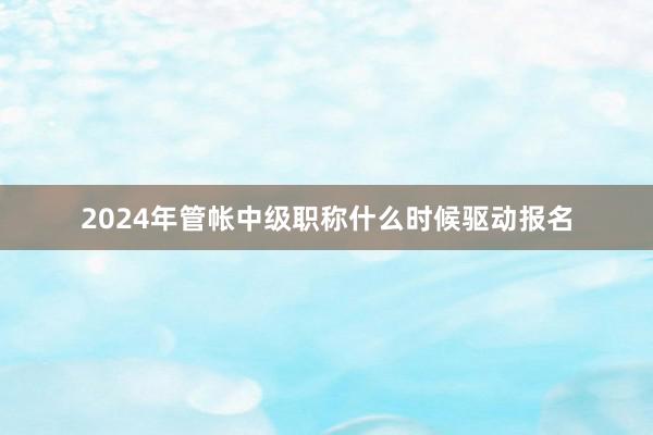 2024年管帐中级职称什么时候驱动报名