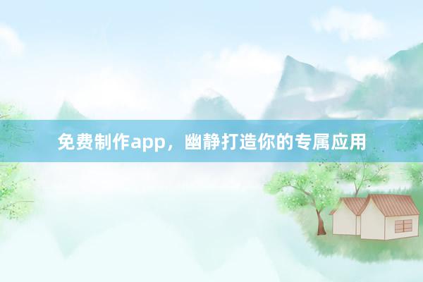 免费制作app，幽静打造你的专属应用