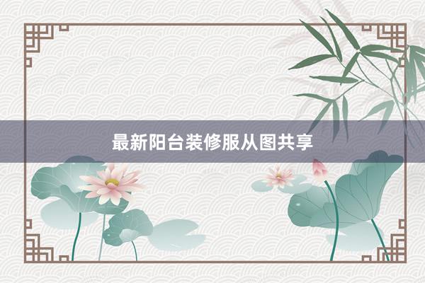 最新阳台装修服从图共享