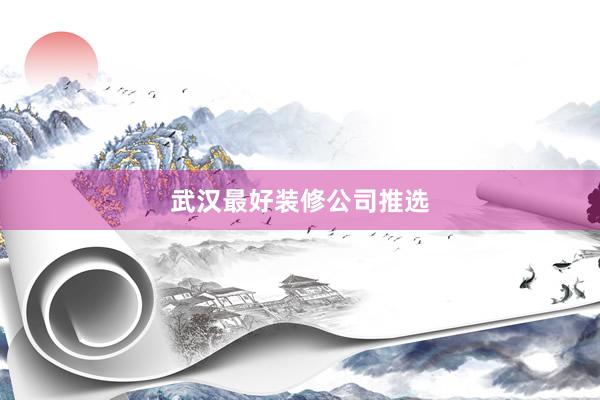 武汉最好装修公司推选
