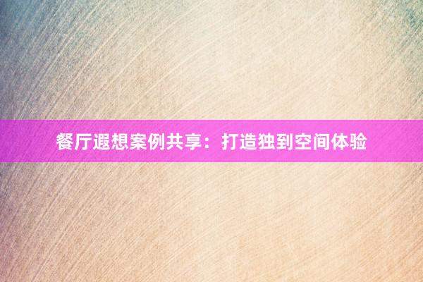餐厅遐想案例共享:打造独到空间体验