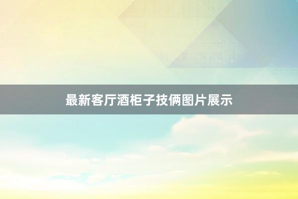 最新客厅酒柜子技俩图片展示