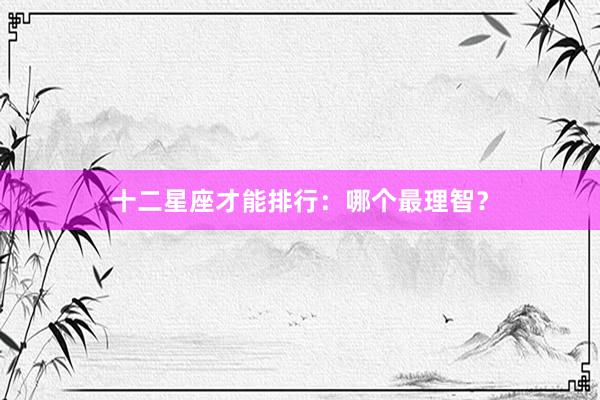 十二星座才能排行：哪个最理智？