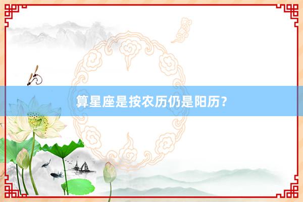 算星座是按农历仍是阳历？