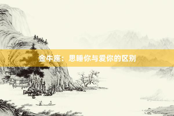 金牛座：思睡你与爱你的区别