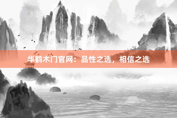 华鹤木门官网：品性之选，相信之选