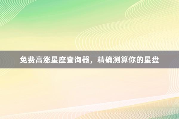 免费高涨星座查询器，精确测算你的星盘