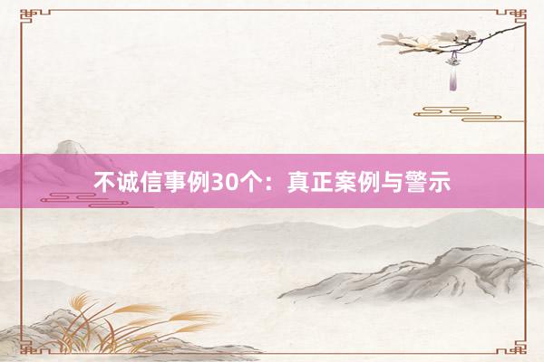 不诚信事例30个：真正案例与警示