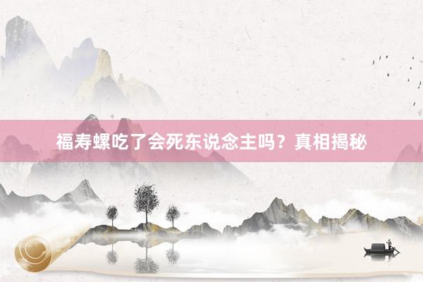 福寿螺吃了会死东说念主吗？真相揭秘