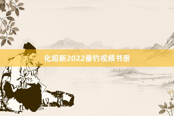 化绍新2022垂钓视频书册