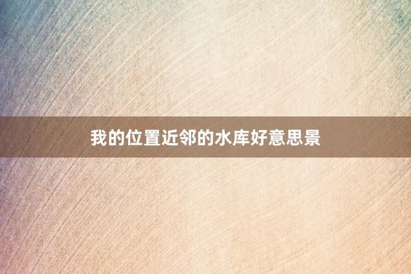 我的位置近邻的水库好意思景