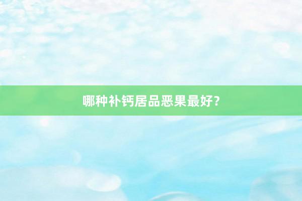 哪种补钙居品恶果最好？