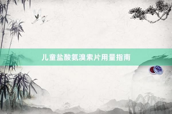 儿童盐酸氨溴索片用量指南