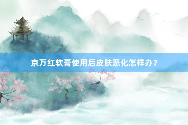 京万红软膏使用后皮肤恶化怎样办？
